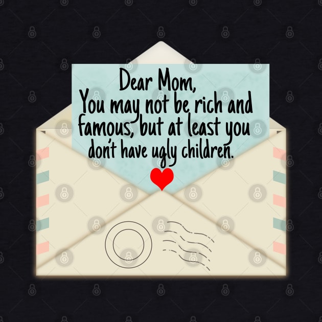 Dear Mom You May Not Be Rich And Famous But You Don't Ugly Children by Merchweaver